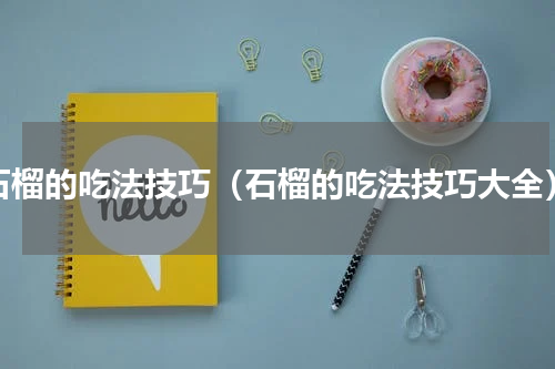 石榴的吃法技巧（石榴的吃法技巧大全）