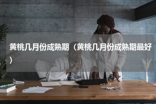 黄桃几月份成熟期（黄桃几月份成熟期最好）
