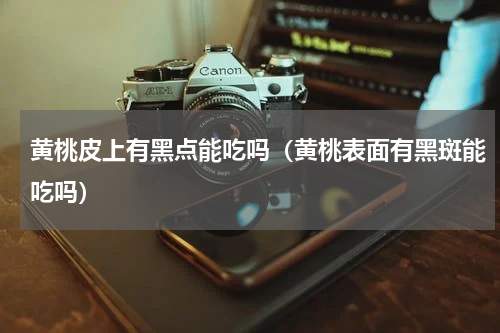 黄桃皮上有黑点能吃吗（黄桃表面有黑斑能吃吗）