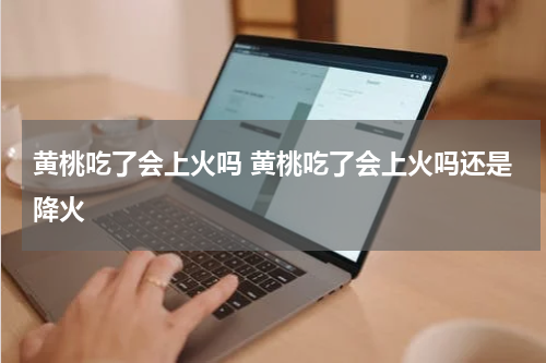 黄桃吃了会上火吗 黄桃吃了会上火吗还是降火