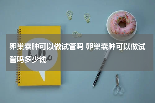 卵巢囊肿可以做试管吗 卵巢囊肿可以做试管吗多少钱