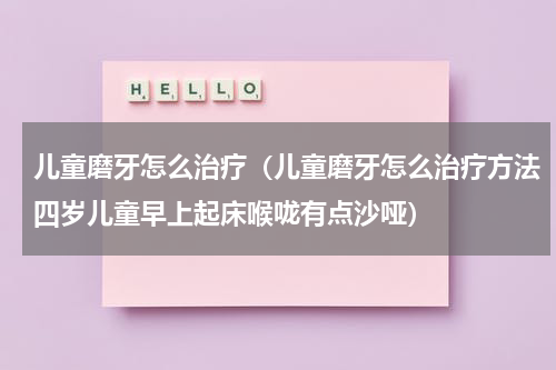 儿童磨牙怎么治疗（儿童磨牙怎么治疗方法四岁儿童早上起床喉咙有点沙哑）