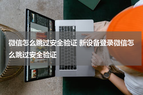 微信怎么跳过安全验证 新设备登录微信怎么跳过安全验证