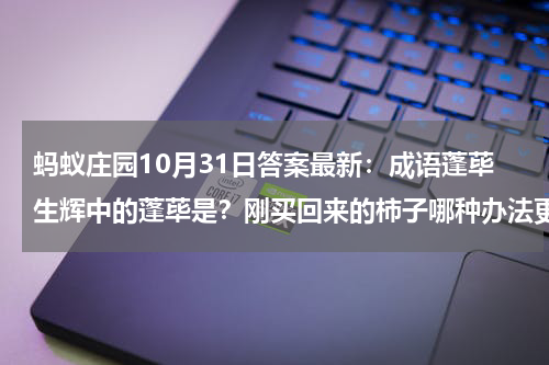 蚂蚁庄园10月31日答案最新：成语蓬荜生辉中的蓬荜是？刚买回来的柿子哪种办法更容易脱涩？