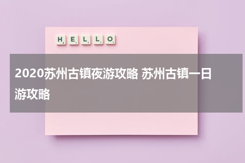 2020苏州古镇夜游攻略 苏州古镇一日游攻略