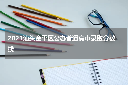 2021汕头金平区公办普通高中录取分数线