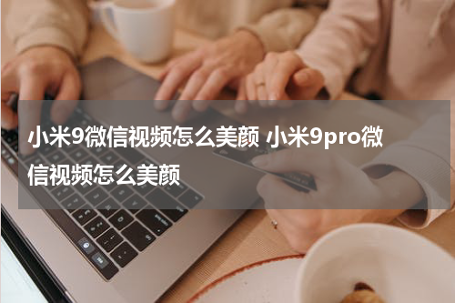 小米9微信视频怎么美颜 小米9pro微信视频怎么美颜