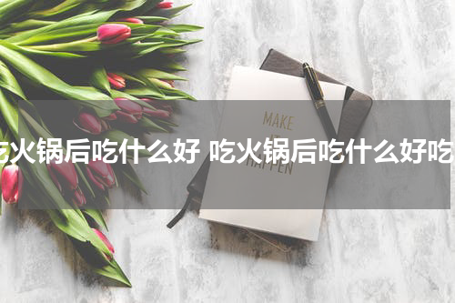 吃火锅后吃什么好 吃火锅后吃什么好吃