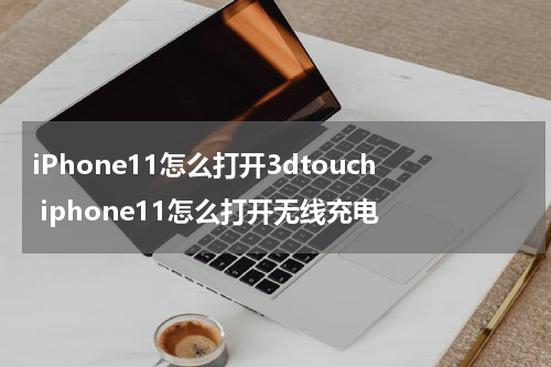 iPhone11怎么打开3dtouch iphone11怎么打开无线充电