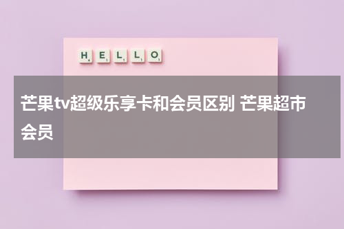 芒果tv超级乐享卡和会员区别 芒果超市会员