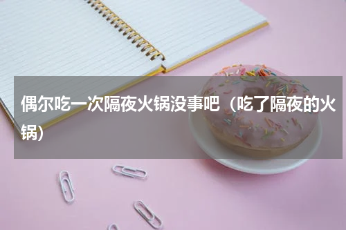 偶尔吃一次隔夜火锅没事吧（吃了隔夜的火锅）