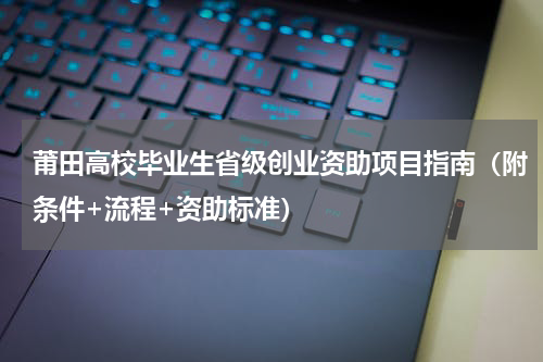 莆田高校毕业生省级创业资助项目指南（附条件+流程+资助标准）