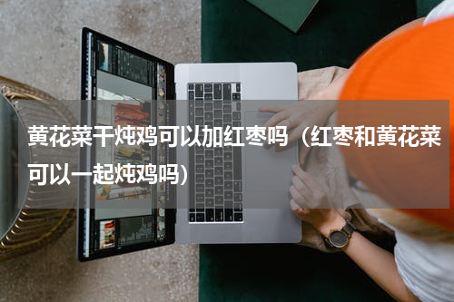 黄花菜干炖鸡可以加红枣吗（红枣和黄花菜可以一起炖鸡吗）