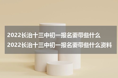 2022长治十三中初一报名要带些什么 2022长治十三中初一报名要带些什么资料