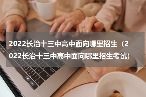 2022长治十三中高中面向哪里招生（2022长治十三中高中面向哪里招生考试）