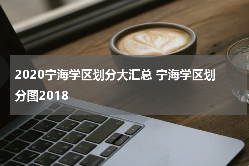 2020宁海学区划分大汇总 宁海学区划分图2018