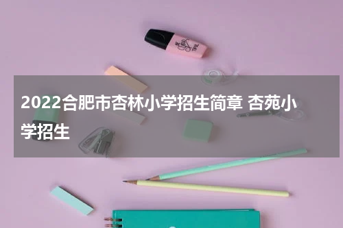 2022合肥市杏林小学招生简章 杏苑小学招生