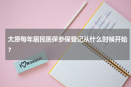 太原每年居民医保参保登记从什么时候开始？