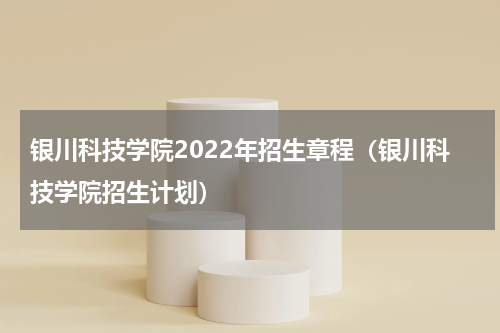 银川科技学院2022年招生章程（银川科技学院招生计划）