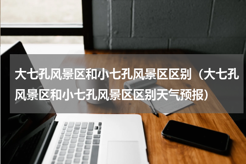 大七孔风景区和小七孔风景区区别（大七孔风景区和小七孔风景区区别天气预报）