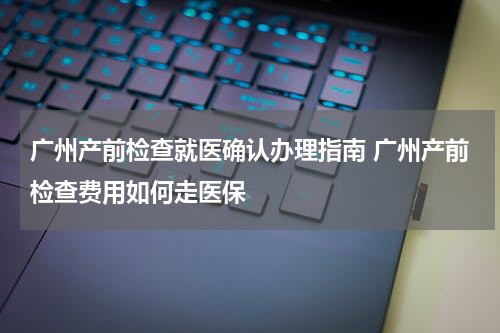 广州产前检查就医确认办理指南 广州产前检查费用如何走医保