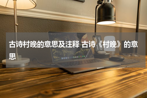 古诗村晚的意思及注释 古诗《村晚》的意思