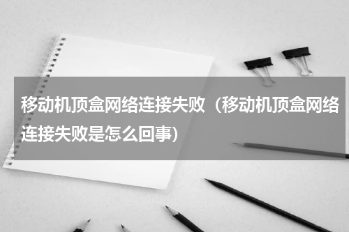 移动机顶盒网络连接失败（移动机顶盒网络连接失败是怎么回事）
