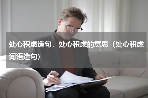 处心积虑造句，处心积虑的意思（处心积虑词语造句）