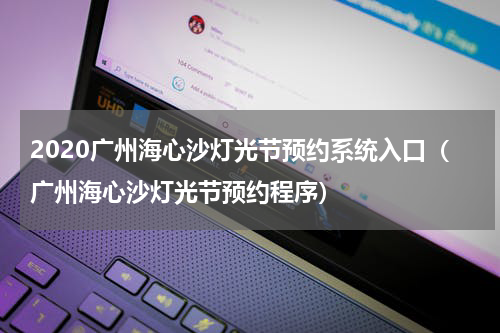 2020广州海心沙灯光节预约系统入口（广州海心沙灯光节预约程序）