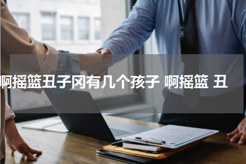 啊摇篮丑子冈有几个孩子 啊摇篮 丑