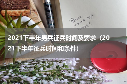 2021下半年男兵征兵时间及要求（2021下半年征兵时间和条件）