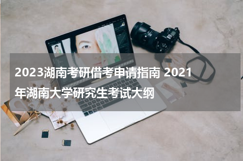 2023湖南考研借考申请指南 2021年湖南大学研究生考试大纲