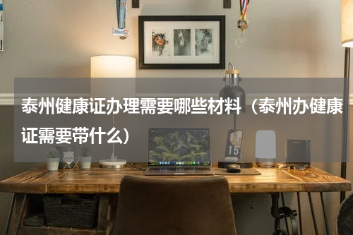 泰州健康证办理需要哪些材料（泰州办健康证需要带什么）