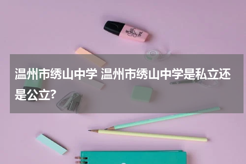 温州市绣山中学 温州市绣山中学是私立还是公立?