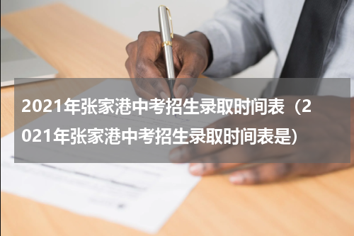 2021年张家港中考招生录取时间表（2021年张家港中考招生录取时间表是）