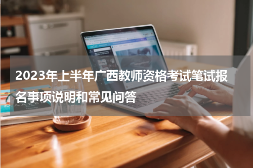 2023年上半年广西教师资格考试笔试报名事项说明和常见问答