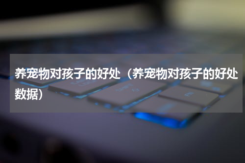 养宠物对孩子的好处（养宠物对孩子的好处数据）