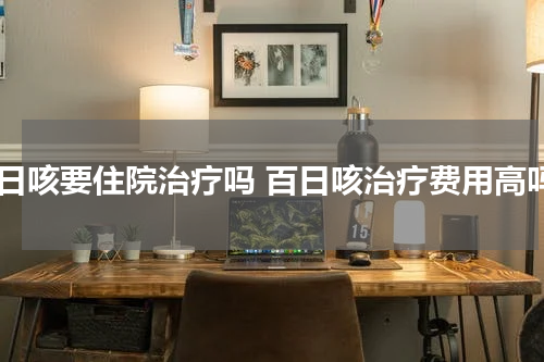 百日咳要住院治疗吗 百日咳治疗费用高吗