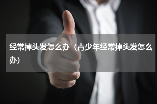 经常掉头发怎么办（青少年经常掉头发怎么办）