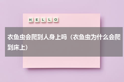 衣鱼虫会爬到人身上吗（衣鱼虫为什么会爬到床上）