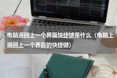 电脑返回上一个界面快捷键是什么（电脑上返回上一个界面的快捷键）