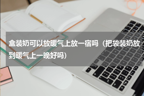 盒装奶可以放暖气上放一宿吗（把袋装奶放到暖气上一晚好吗）