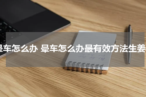 晕车怎么办 晕车怎么办最有效方法生姜
