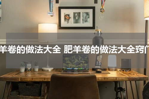 肥羊卷的做法大全 肥羊卷的做法大全窍门