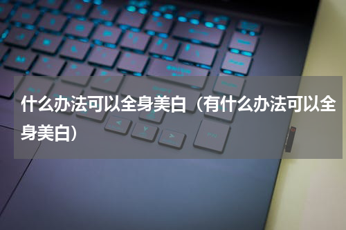 什么办法可以全身美白（有什么办法可以全身美白）