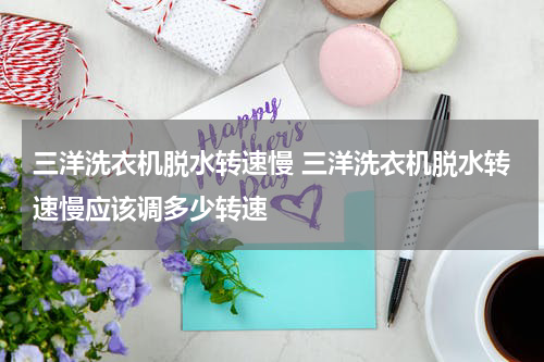 三洋洗衣机脱水转速慢 三洋洗衣机脱水转速慢应该调多少转速