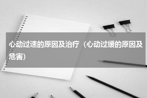 心动过速的原因及治疗（心动过缓的原因及危害）