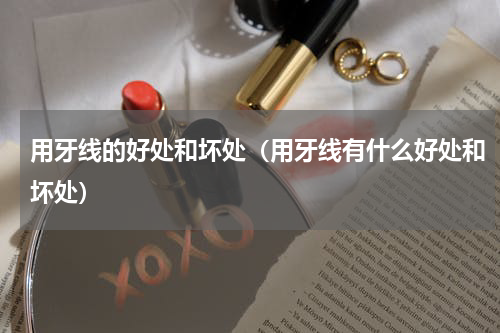 用牙线的好处和坏处（用牙线有什么好处和坏处）