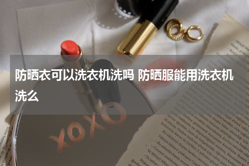 防晒衣可以洗衣机洗吗 防晒服能用洗衣机洗么