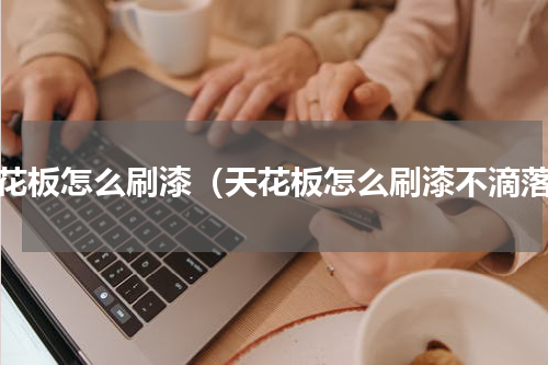 天花板怎么刷漆（天花板怎么刷漆不滴落）